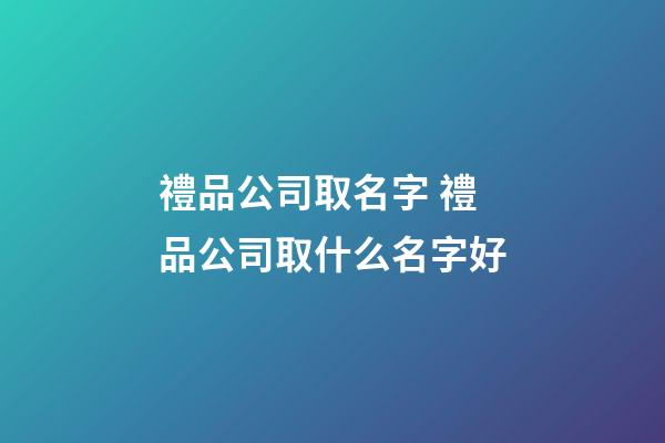 禮品公司取名字 禮品公司取什么名字好-第1張-公司起名-玄機派